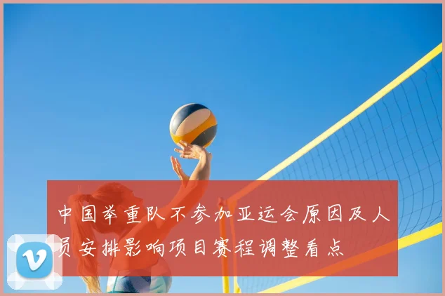 中国举重队不参加亚运会原因及人员安排影响项目赛程调整看点