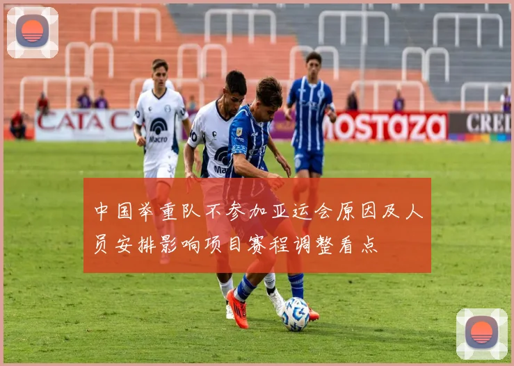 中国举重队不参加亚运会原因及人员安排影响项目赛程调整看点