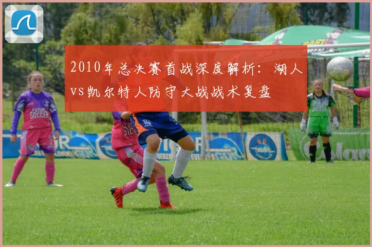 2010年总决赛首战深度解析：湖人vs凯尔特人防守大战战术复盘