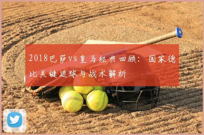 2018巴萨vs皇马经典回顾：国家德比关键进球与战术解析