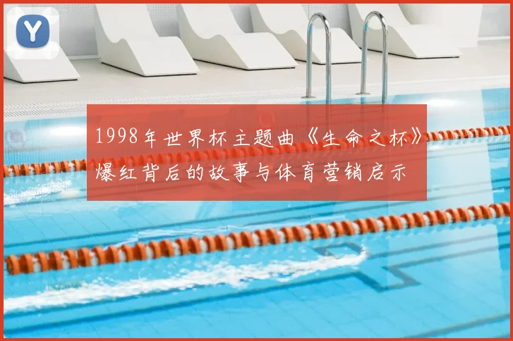 1998年世界杯主题曲《生命之杯》爆红背后的故事与体育营销启示
