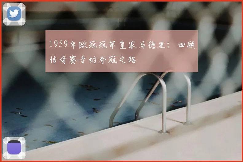 1959年欧冠冠军皇家马德里：回顾传奇赛季的夺冠之路