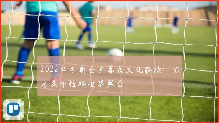 2022年冬奥会开幕式文化解读：东方美学惊艳世界舞台