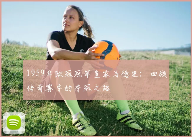 1959年欧冠冠军皇家马德里：回顾传奇赛季的夺冠之路